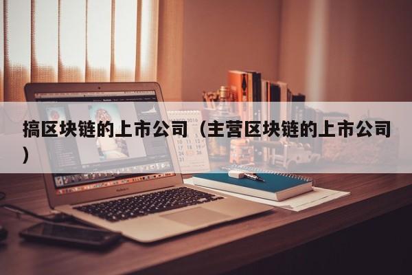 搞区块链的上市公司（主营区块链的上市公司）-图1