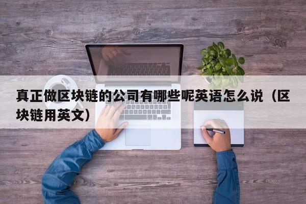 真正做区块链的公司有哪些呢英语怎么说（区块链用英文）-图1