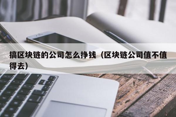 搞区块链的公司怎么挣钱（区块链公司值不值得去）-图1