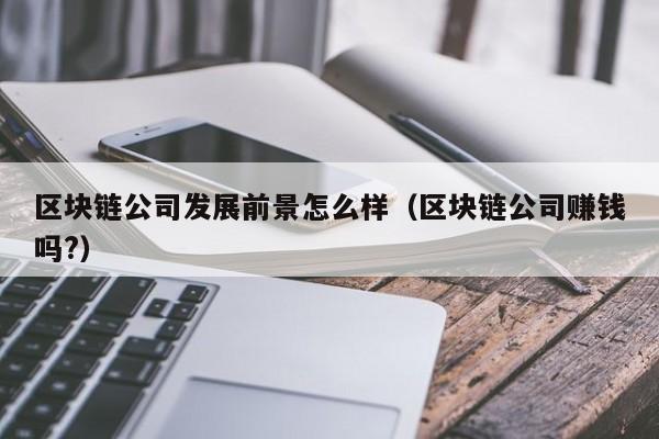 区块链公司发展前景怎么样（区块链公司赚钱吗?）-图1