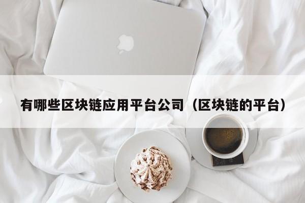 有哪些区块链应用平台公司（区块链的平台）-图1