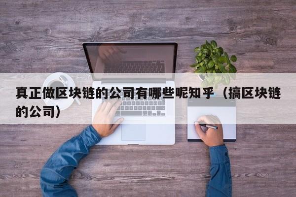 真正做区块链的公司有哪些呢知乎（搞区块链的公司）-图1