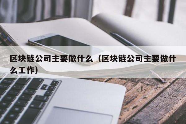 区块链公司主要做什么（区块链公司主要做什么工作）-图1