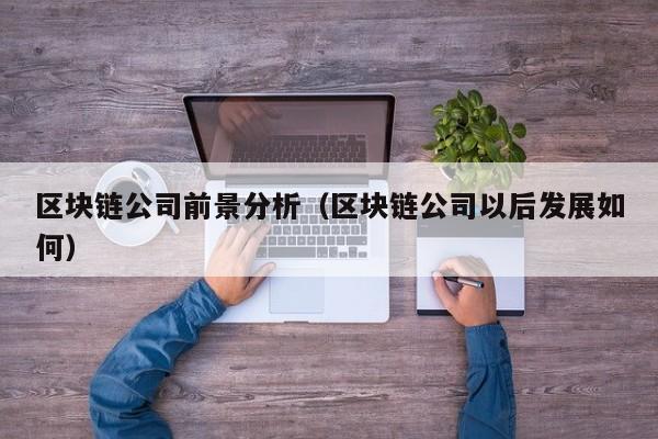 区块链公司前景分析（区块链公司以后发展如何）-图1