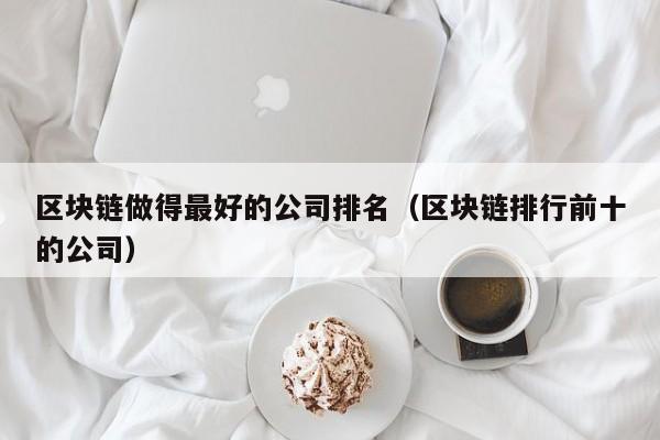 区块链做得最好的公司排名（区块链排行前十的公司）-图1