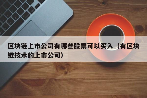 区块链上市公司有哪些股票可以买入（有区块链技术的上市公司）-图1