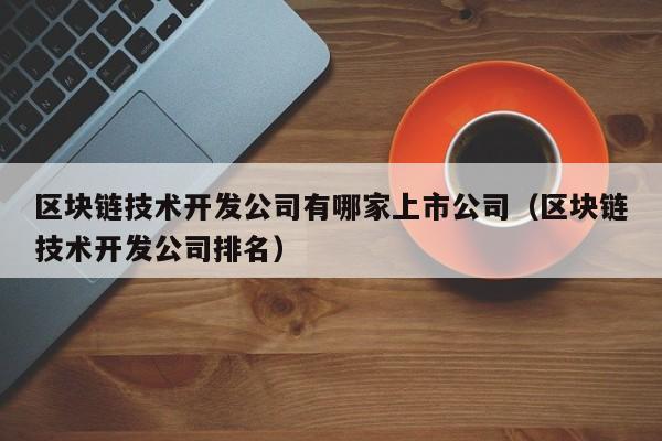 区块链技术开发公司有哪家上市公司（区块链技术开发公司排名）-图1