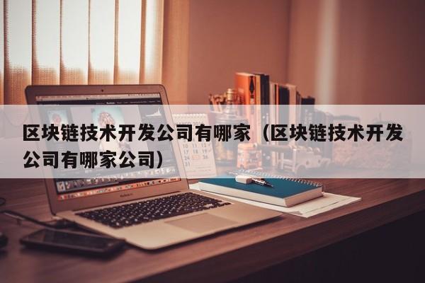 区块链技术开发公司有哪家（区块链技术开发公司有哪家公司）-图1