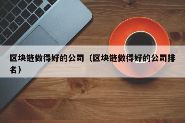 区块链做得好的公司（区块链做得好的公司排名）-图1