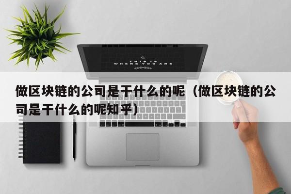 做区块链的公司是干什么的呢（做区块链的公司是干什么的呢知乎）-图1