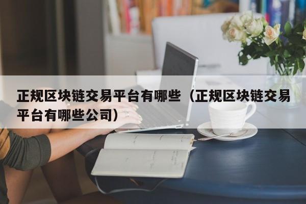 正规区块链交易平台有哪些（正规区块链交易平台有哪些公司）-图1