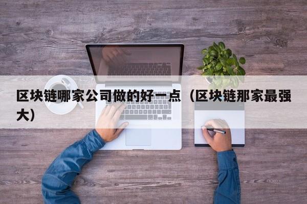 区块链哪家公司做的好一点（区块链那家最强大）-图1