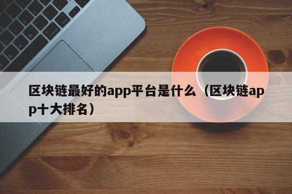 区块链最好的app平台是什么（区块链app十大排名）-图1