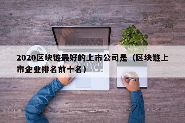 2020区块链最好的上市公司是（区块链上市企业排名前十名）-图1