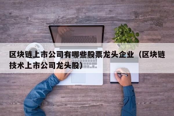 区块链上市公司有哪些股票龙头企业（区块链技术上市公司龙头股）-图1
