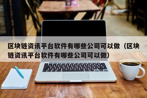 区块链资讯平台软件有哪些公司可以做（区块链资讯平台软件有哪些公司可以做）-图1
