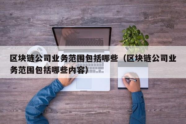 区块链公司业务范围包括哪些（区块链公司业务范围包括哪些内容）-图1