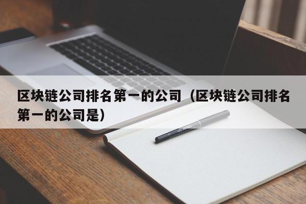 区块链公司排名第一的公司（区块链公司排名第一的公司是）-图1