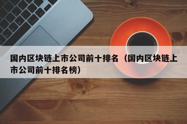 国内区块链上市公司前十排名（国内区块链上市公司前十排名榜）-图1