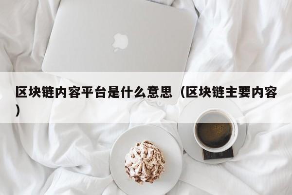 区块链内容平台是什么意思（区块链主要内容）-图1