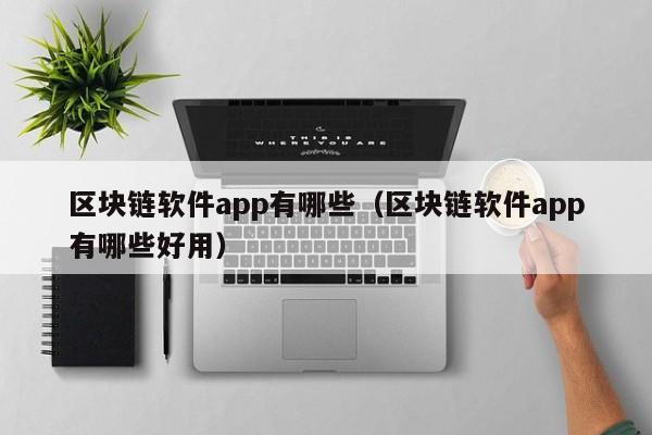 区块链软件app有哪些（区块链软件app有哪些好用）-图1