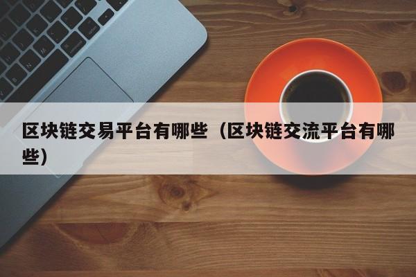 区块链交易平台有哪些（区块链交流平台有哪些）-图1