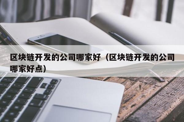 区块链开发的公司哪家好（区块链开发的公司哪家好点）-图1
