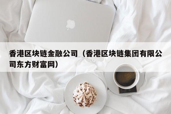 香港区块链金融公司（香港区块链集团有限公司东方财富网）-图1