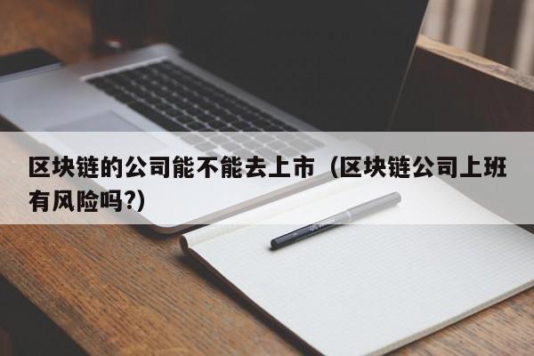 区块链的公司能不能去上市（区块链公司上班有风险吗?）-图1