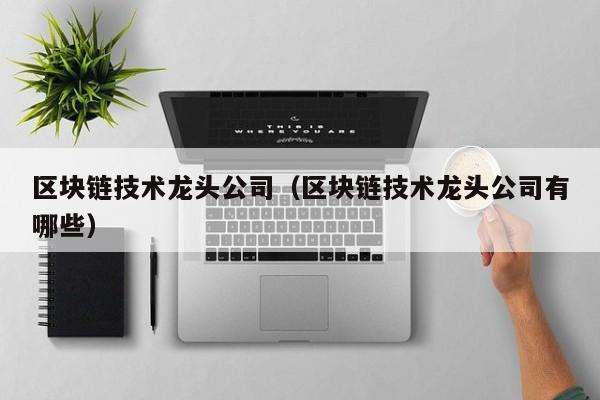 区块链技术龙头公司（区块链技术龙头公司有哪些）-图1