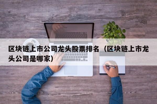 区块链上市公司龙头股票排名（区块链上市龙头公司是哪家）-图1