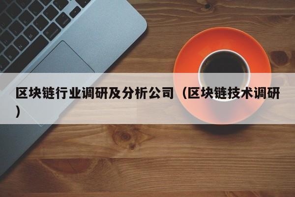 区块链行业调研及分析公司（区块链技术调研）-图1