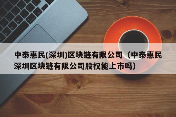 中泰惠民(深圳)区块链有限公司（中泰惠民深圳区块链有限公司股权能上市吗）-图1