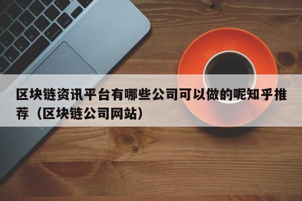 区块链资讯平台有哪些公司可以做的呢知乎推荐（区块链公司网站）-图1