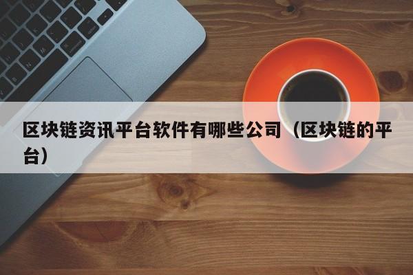 区块链资讯平台软件有哪些公司（区块链的平台）-图1