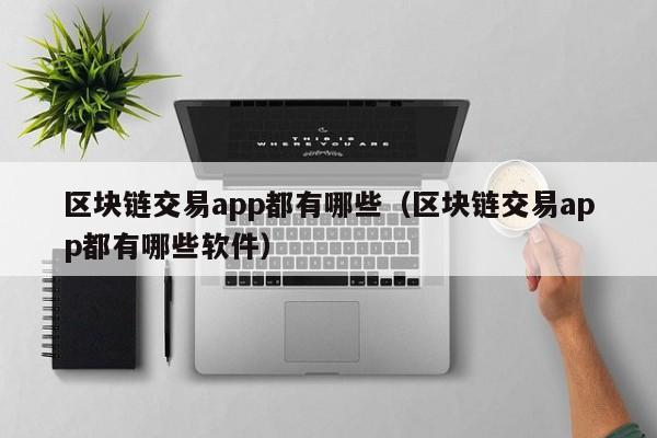 区块链交易app都有哪些（区块链交易app都有哪些软件）-图1
