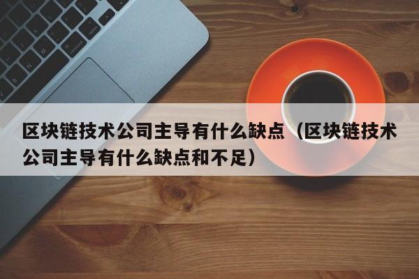 区块链技术公司主导有什么缺点（区块链技术公司主导有什么缺点和不足）-图1