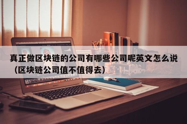 真正做区块链的公司有哪些公司呢英文怎么说（区块链公司值不值得去）-图1