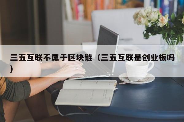 三五互联不属于区块链（三五互联是创业板吗）-图1