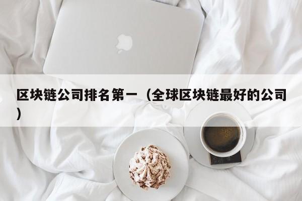 区块链公司排名第一（全球区块链最好的公司）-图1