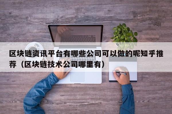 区块链资讯平台有哪些公司可以做的呢知乎推荐（区块链技术公司哪里有）-图1