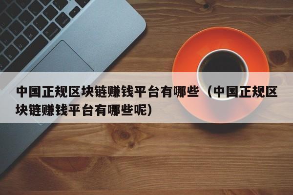 中国正规区块链赚钱平台有哪些（中国正规区块链赚钱平台有哪些呢）-图1