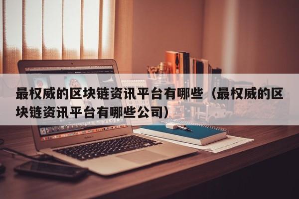 最权威的区块链资讯平台有哪些（最权威的区块链资讯平台有哪些公司）-图1