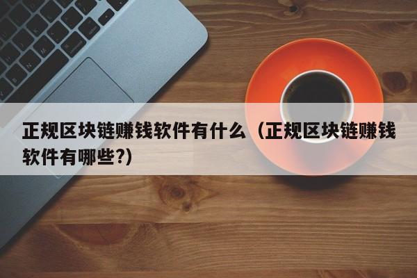 正规区块链赚钱软件有什么（正规区块链赚钱软件有哪些?）-图1