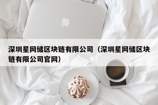 深圳星网储区块链有限公司（深圳星网储区块链有限公司官网）-图1