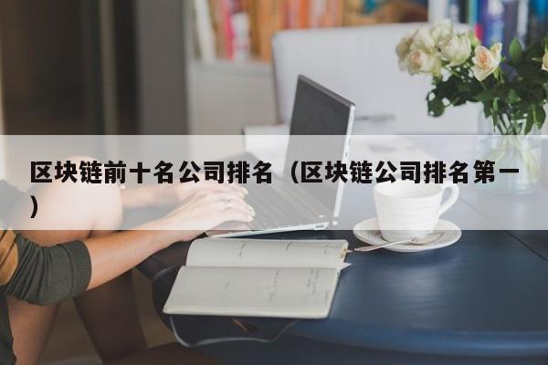 区块链前十名公司排名（区块链公司排名第一）-图1