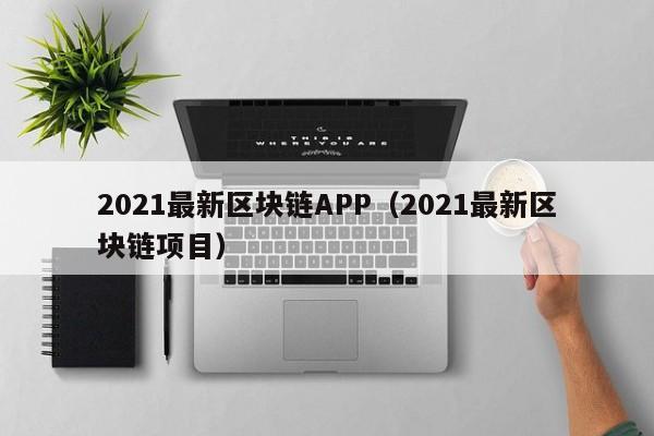 2021最新区块链APP（2021最新区块链项目）-图1
