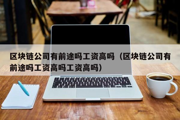 区块链公司有前途吗工资高吗（区块链公司有前途吗工资高吗工资高吗）-图1