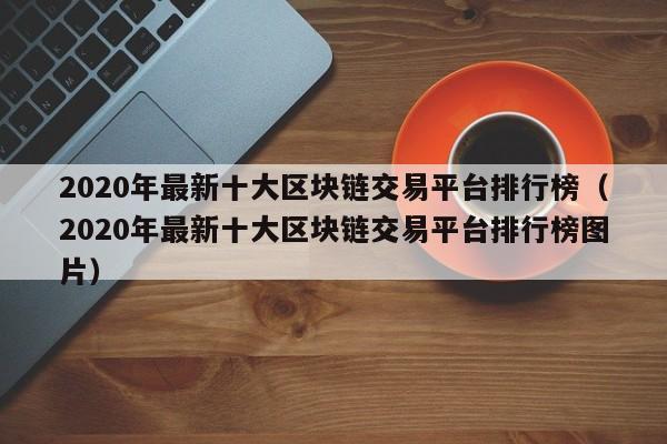 2020年最新十大区块链交易平台排行榜（2020年最新十大区块链交易平台排行榜图片）-图1