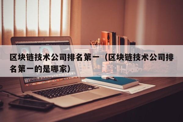 区块链技术公司排名第一（区块链技术公司排名第一的是哪家）-图1